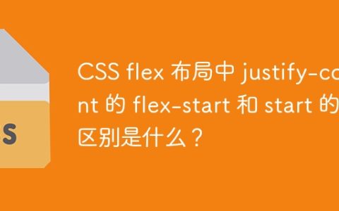 CSS flex 布局中 justify-content 的 flex-start 和 start 的区别是什么？