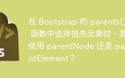 在 Bootstrap 的 parents() 函数中选择祖先元素时，是使用 parentNode 还是 parentElement？