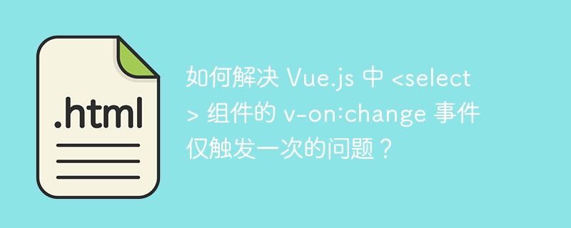 如何解决 Vue.js 中 组件的 v-on:change 事件仅触发一次的问题?