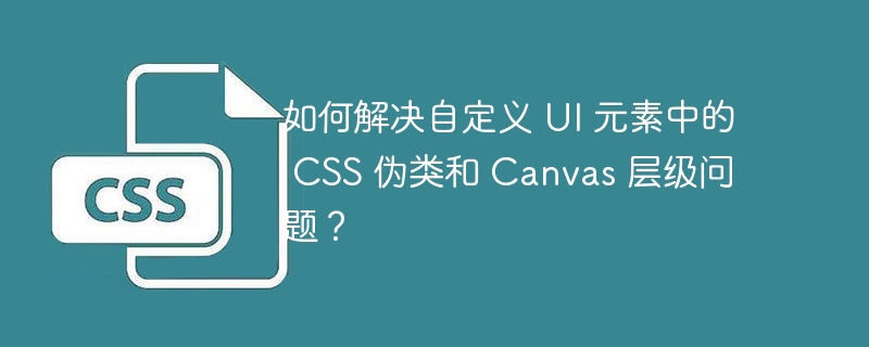 如何解决自定义 ui 元素中的 css 伪类和 canvas 层级问题?