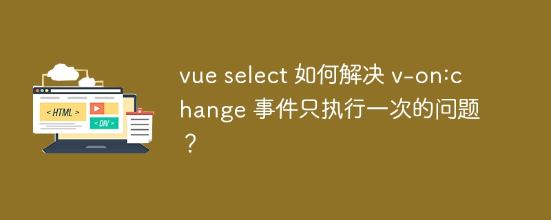 vue select 如何解决 v-on:change 事件只执行一次的问题?
