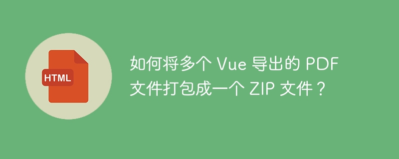 如何将多个 Vue 导出的 PDF 文件打包成一个 ZIP 文件?