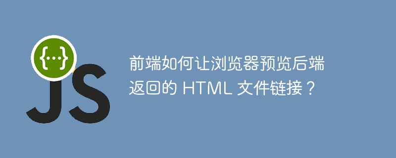 前端如何让浏览器预览后端返回的 html 文件链接?