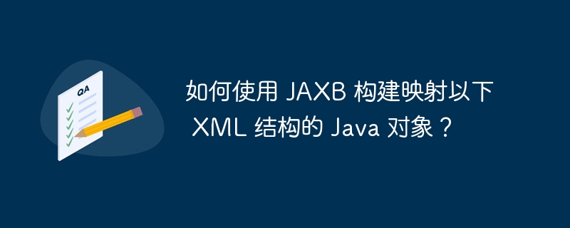 如何使用 jaxb 构建映射以下 xml 结构的 java 对象?
