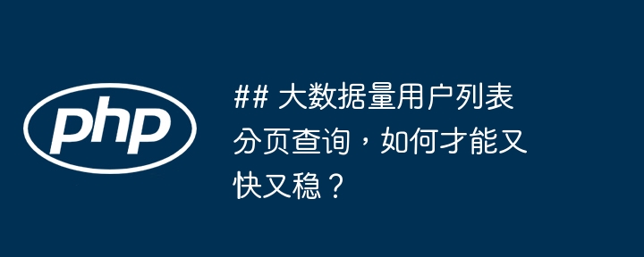 ## 大数据量用户列表分页查询,如何才能又快又稳?