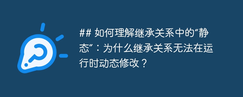 ## 如何理解继承关系中的“静态”:为什么继承关系无法在运行时动态修改?