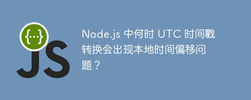 node.js 中何时 utc 时间戳转换会出现本地时间偏移问题?