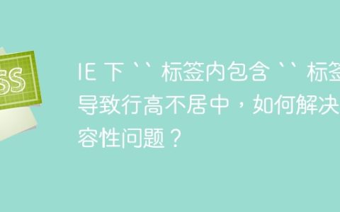 IE 下 `` 标签内包含 `` 标签导致行高不居中，如何解决兼容性问题？