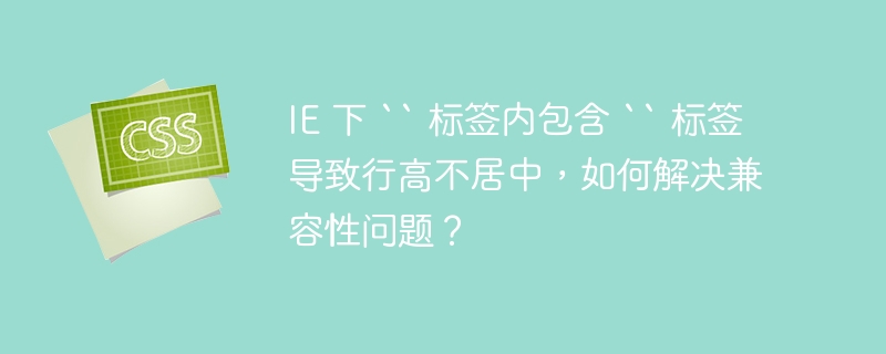ie 下 `` 标签内包含 `` 标签导致行高不居中,如何解决兼容性问题?