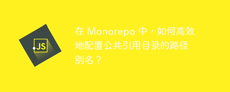 在 monorepo 中,如何高效地配置公共引用目录的路径别名?