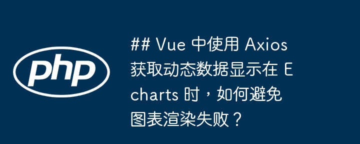 ## vue 中使用 axios 获取动态数据显示在 echarts 时,如何避免图表渲染失败?