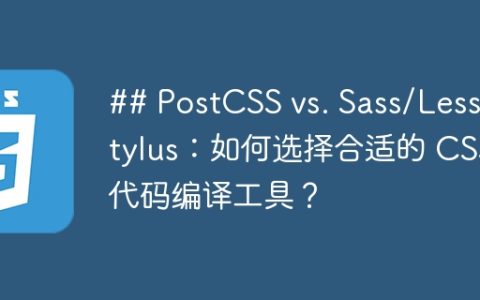 ## PostCSS vs. Sass/Less/Stylus：如何选择合适的 CSS 代码编译工具？