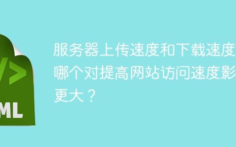 服务器上传速度和下载速度，哪个对提高网站访问速度影响更大？
