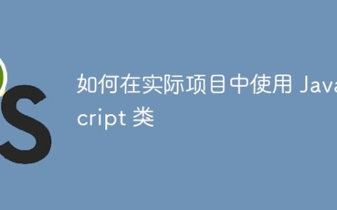 如何在实际项目中使用 JavaScript 类