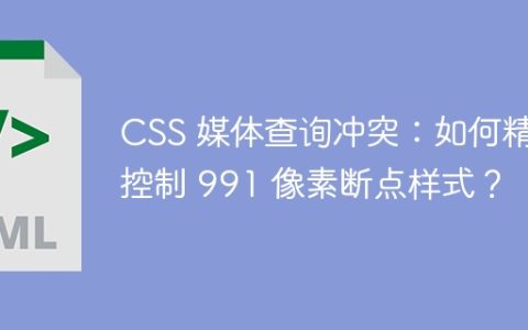 CSS 媒体查询冲突：如何精准控制 991 像素断点样式？