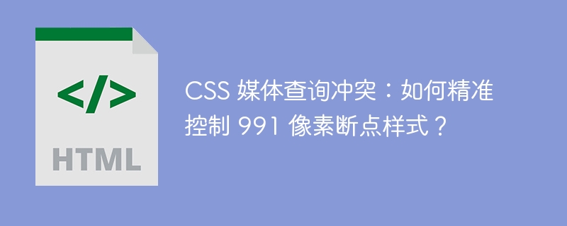 CSS 媒体查询冲突:如何精准控制 991 像素断点样式?