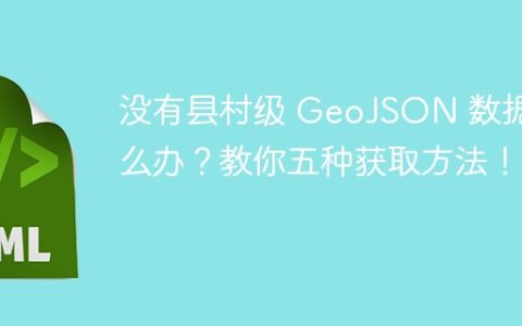 没有县村级 GeoJSON 数据怎么办？教你五种获取方法！