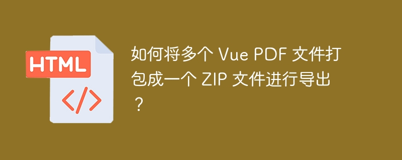 如何将多个 Vue PDF 文件打包成一个 ZIP 文件进行导出?