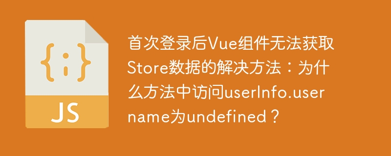 首次登录后vue组件无法获取store数据的解决方法:为什么方法中访问userinfo.username为undefined?