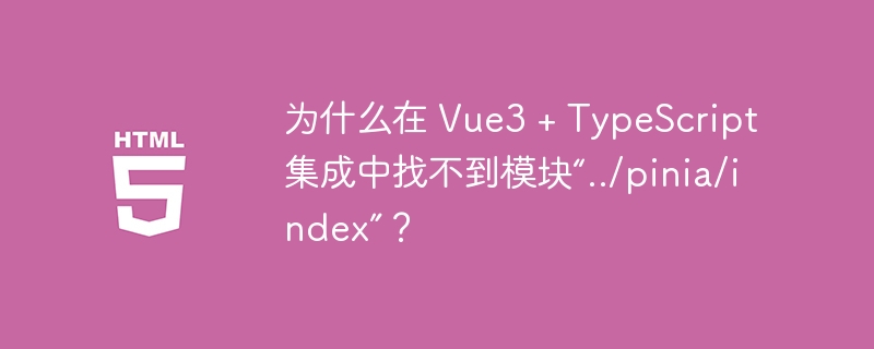 为什么在 vue3 + typescript 集成中找不到模块“../pinia/index”?