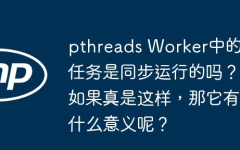 pthreads Worker中的任务是同步运行的吗？如果真是这样，那它有什么意义呢？