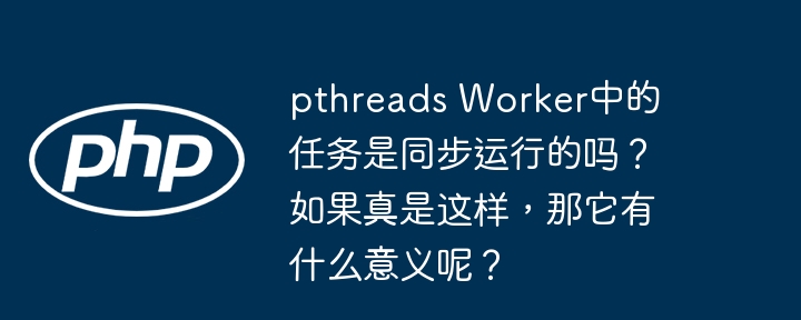 pthreads worker中的任务是同步运行的吗?如果真是这样,那它有什么意义呢?