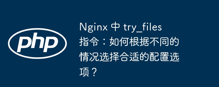 nginx 中 try_files 指令:如何根据不同的情况选择合适的配置选项?