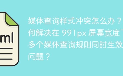 媒体查询样式冲突怎么办？如何解决在 991px 屏幕宽度下多个媒体查询规则同时生效的问题？