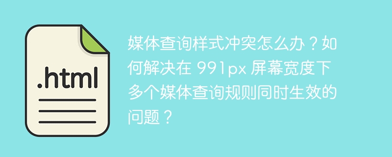媒体查询样式冲突怎么办?如何解决在 991px 屏幕宽度下多个媒体查询规则同时生效的问题?