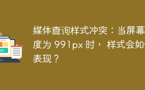 媒体查询样式冲突：当屏幕宽度为 991px 时， 样式会如何表现？
