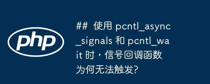 ## 使用 pcntl_async_signals 和 pcntl_wait 时,信号回调函数为何无法触发?