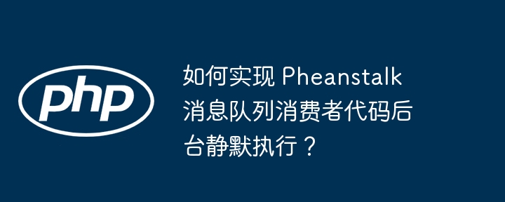如何实现 pheanstalk 消息队列消费者代码后台静默执行?