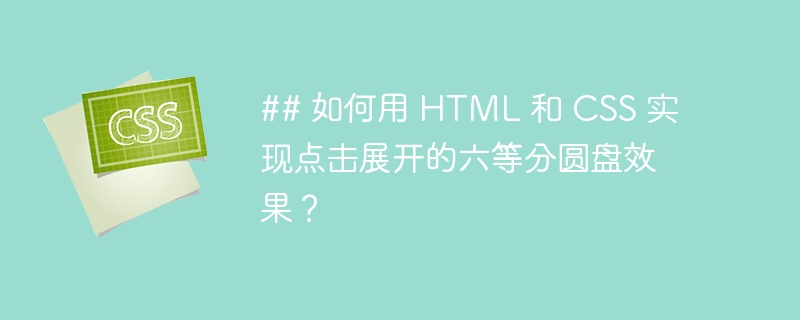 ## 如何用 html 和 css 实现点击展开的六等分圆盘效果?