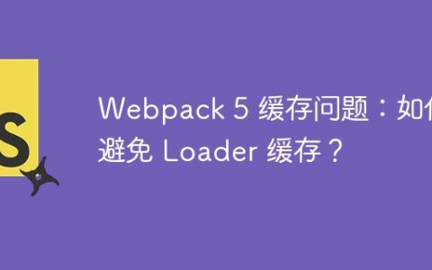 Webpack 5 缓存问题：如何避免 Loader 缓存？