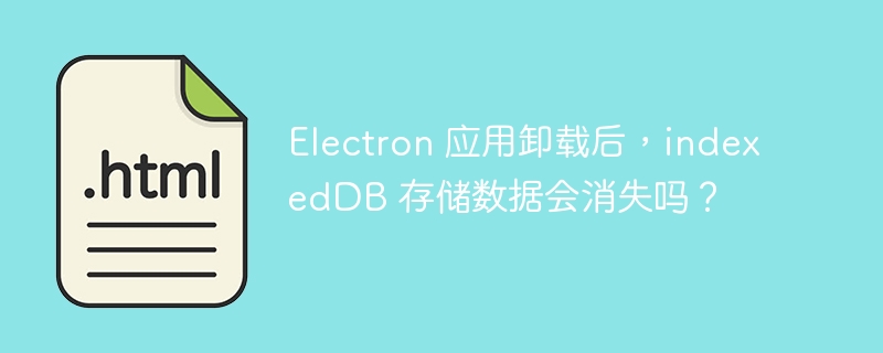 Electron 应用卸载后,indexedDB 存储数据会消失吗?