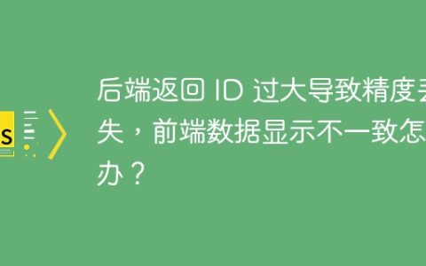 后端返回 ID 过大导致精度丢失，前端数据显示不一致怎么办？