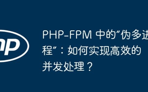 PHP-FPM 中的“伪多进程”：如何实现高效的并发处理？