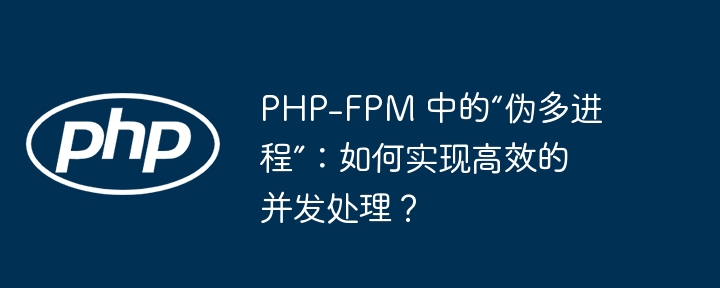 php-fpm 中的“伪多进程”:如何实现高效的并发处理?
