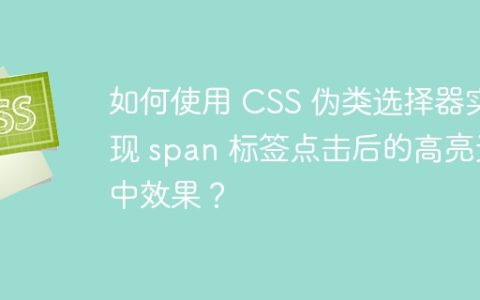 如何使用 CSS 伪类选择器实现 span 标签点击后的高亮选中效果？