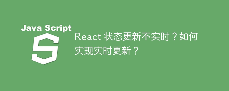 react 状态更新不实时?如何实现实时更新?