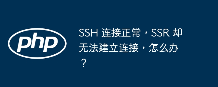 ssh 连接正常,ssr 却无法建立连接,怎么办?
