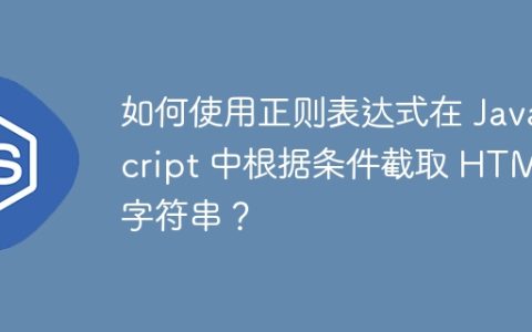 如何使用正则表达式在 JavaScript 中根据条件截取 HTML 字符串？