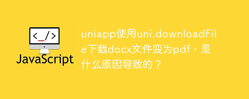 uniapp使用uni.downloadfile下载docx文件变为pdf,是什么原因导致的?