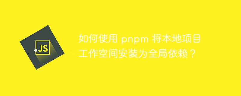 如何使用 pnpm 将本地项目工作空间安装为全局依赖?