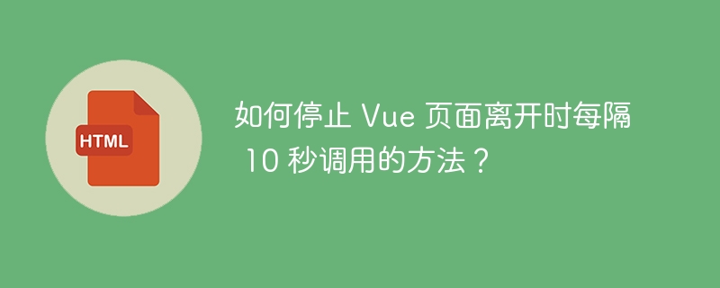 如何停止 Vue 页面离开时每隔 10 秒调用的方法?