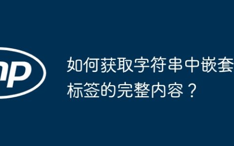 如何获取字符串中嵌套标签的完整内容？