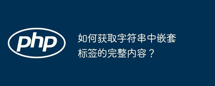 如何获取字符串中嵌套标签的完整内容?