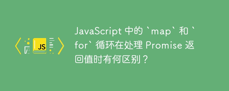 JavaScript 中的 `map` 和 `for` 循环在处理 Promise 返回值时有何区别?