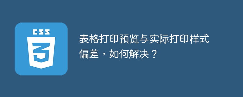 表格打印预览与实际打印样式偏差,如何解决?