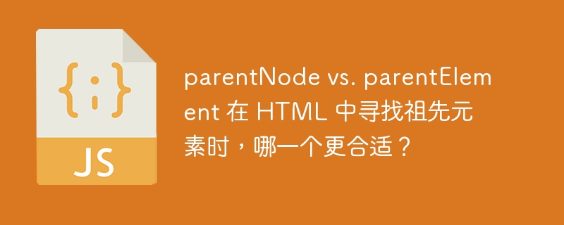 parentnode vs. parentelement 在 html 中寻找祖先元素时,哪一个更合适?